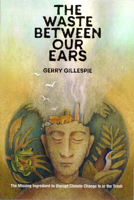 "The Waste Between Our Ears" book cover by Gerry Gillespie. Head with factory, bulldozer, nature (frog, bird). Climate change, waste.
